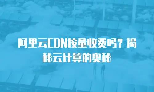 阿里云CDN按量收费吗？揭秘云计算的奥秘