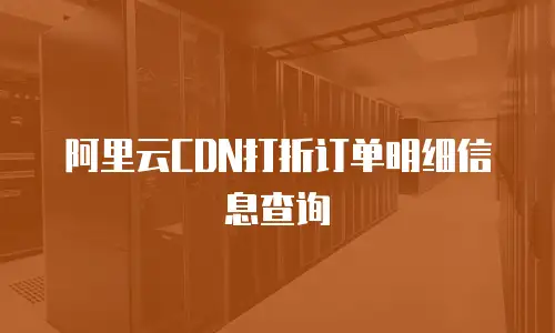 阿里云CDN打折订单明细信息查询