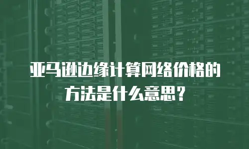 亚马逊边缘计算网络价格的方法是什么意思？
