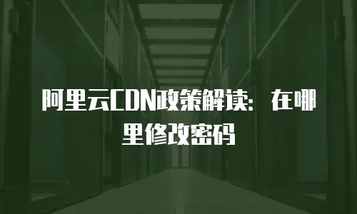 阿里云CDN政策解读：在哪里修改密码