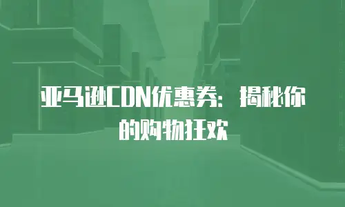 亚马逊CDN优惠券：揭秘你的购物狂欢