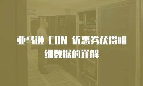 亚马逊 CDN 优惠券获得明细数据的详解