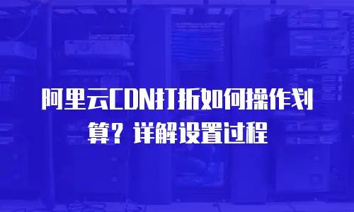 阿里云CDN打折如何操作划算？详解设置过程
