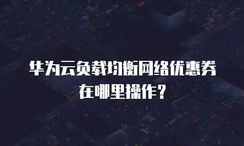 华为云负载均衡网络优惠券在哪里操作？