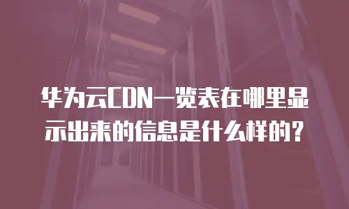 华为云CDN一览表在哪里显示出来的信息是什么样的？