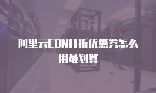阿里云CDN打折优惠券怎么用最划算