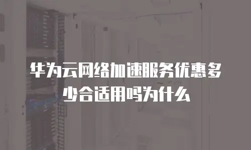 华为云网络加速服务优惠多少合适用吗为什么