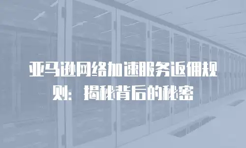 亚马逊网络加速服务返佣规则：揭秘背后的秘密