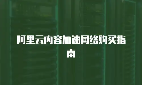 阿里云内容加速网络购买指南