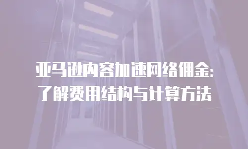 亚马逊内容加速网络佣金：了解费用结构与计算方法