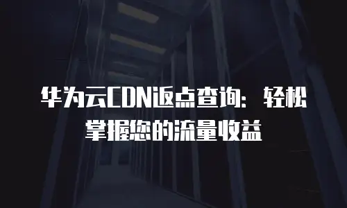 华为云CDN返点查询：轻松掌握您的流量收益