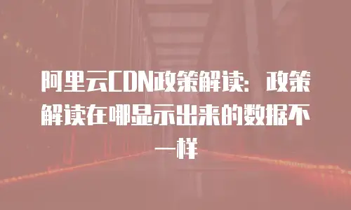 阿里云CDN政策解读：政策解读在哪显示出来的数据不一样