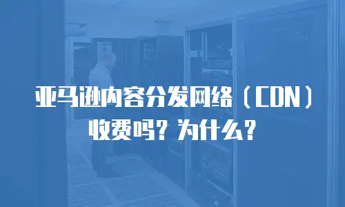 亚马逊内容分发网络（CDN）收费吗？为什么？