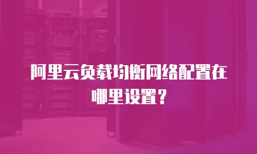阿里云负载均衡网络配置在哪里设置？