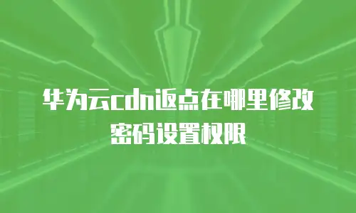 华为云cdn返点在哪里修改密码设置权限