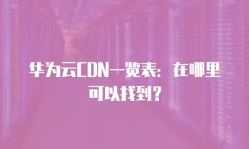 华为云CDN一览表：在哪里可以找到？