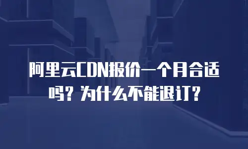 阿里云CDN报价一个月合适吗？为什么不能退订？