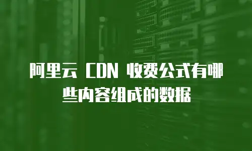 阿里云 CDN 收费公式有哪些内容组成的数据