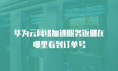 华为云网络加速服务返佣在哪里看到订单号