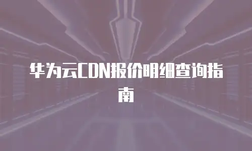 华为云CDN报价明细查询指南