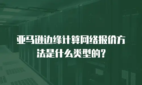 亚马逊边缘计算网络报价方法是什么类型的？