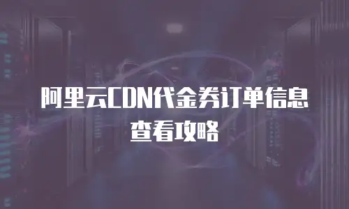 阿里云CDN代金券订单信息查看攻略