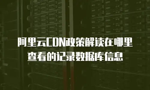 阿里云CDN政策解读在哪里查看的记录数据库信息