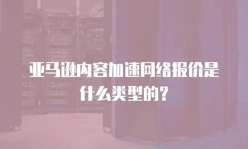 亚马逊内容加速网络报价是什么类型的？