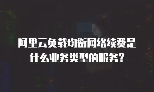 阿里云负载均衡网络续费是什么业务类型的服务？