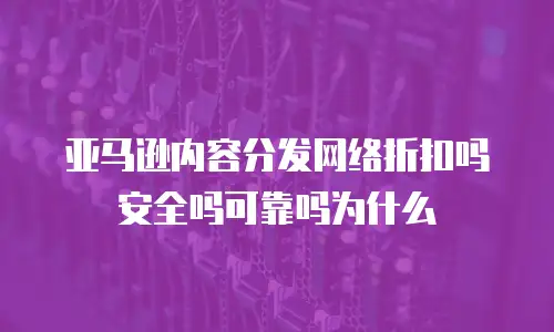 亚马逊内容分发网络折扣吗安全吗可靠吗为什么