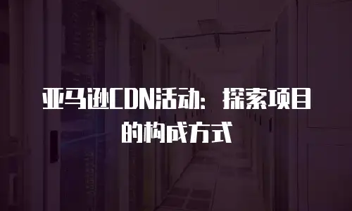 亚马逊CDN活动：探索项目的构成方式