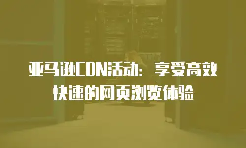 亚马逊CDN活动：享受高效快速的网页浏览体验