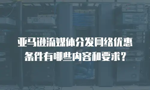 亚马逊流媒体分发网络优惠条件有哪些内容和要求？