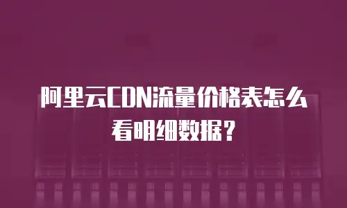 阿里云CDN流量价格表怎么看明细数据？