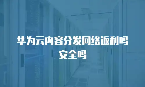 华为云内容分发网络返利吗安全吗