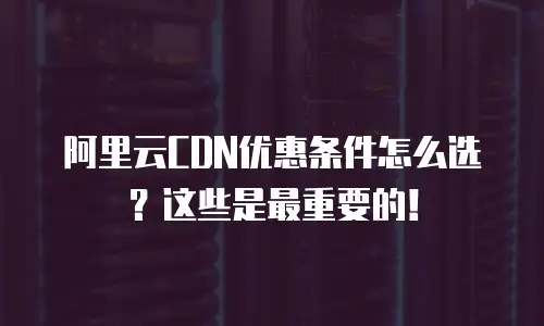 阿里云CDN优惠条件怎么选？这些是最重要的！