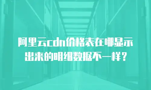 阿里云cdn价格表在哪显示出来的明细数据不一样？