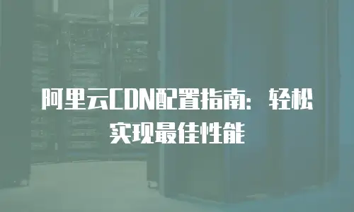 阿里云CDN配置指南：轻松实现最佳性能