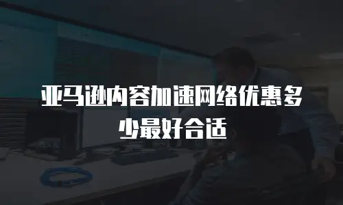 亚马逊内容加速网络优惠多少最好合适
