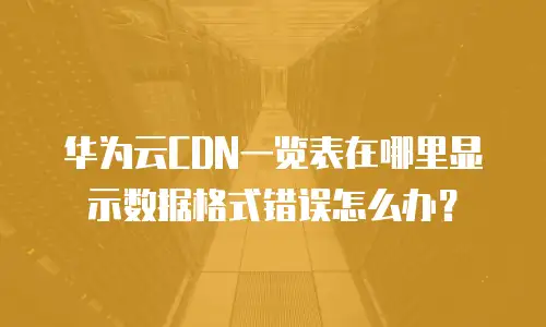 华为云CDN一览表在哪里显示数据格式错误怎么办？