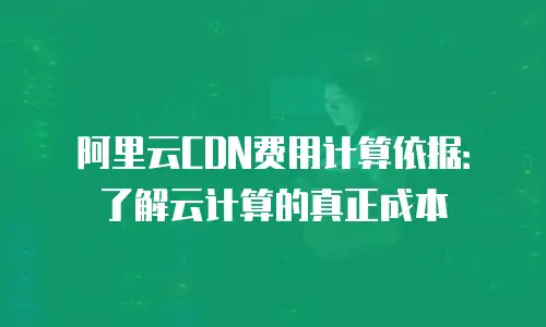 阿里云CDN费用计算依据：了解云计算的真正成本