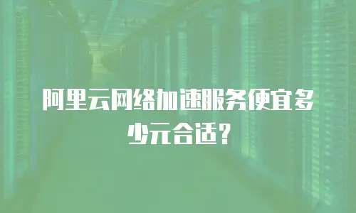 阿里云网络加速服务便宜多少元合适？