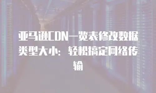 亚马逊CDN一览表修改数据类型大小：轻松搞定网络传输