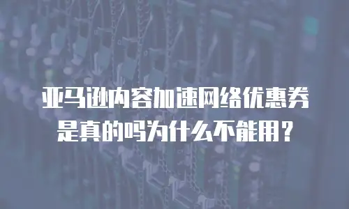 亚马逊内容加速网络优惠券是真的吗为什么不能用？