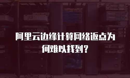 阿里云边缘计算网络返点为何难以找到？
