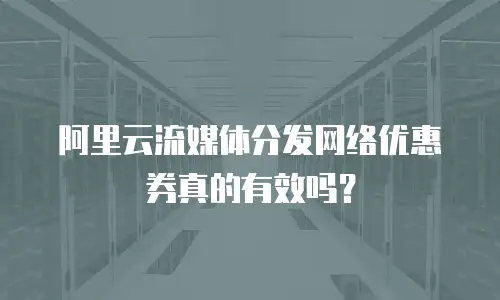 阿里云流媒体分发网络优惠券真的有效吗？