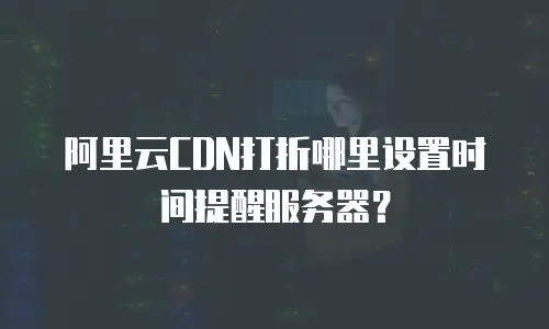阿里云CDN打折哪里设置时间提醒服务器？