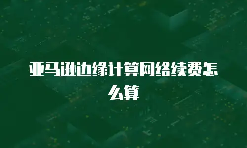 亚马逊边缘计算网络续费怎么算