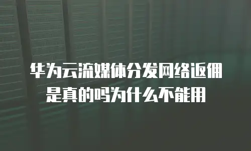华为云流媒体分发网络返佣是真的吗为什么不能用