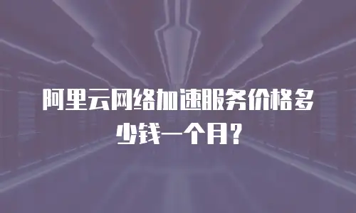 阿里云网络加速服务价格多少钱一个月？
